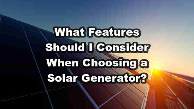 What Features Should I Consider When Choosing a Solar Generator?